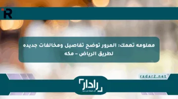 معلومة تهمك: المرور توضح تفاصيل ومخالفات جديدة لطريق الرياض – مكة